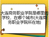 大连商务职业学院是哪里的学校，在哪个城市(大连商务职业学院所在地)