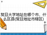 复旦大学地址在哪个市，什么区县(复旦地址市辖区)