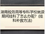 湖南税务高等专科学校就读期间挂科了怎么办呢？(挂科补救方法)