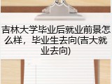 吉林大学毕业后就业前景怎么样，毕业生去向(吉大就业去向)