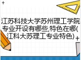 江苏科技大学苏州理工学院专业开设有哪些,特色在哪(江科大苏理工专业特色)