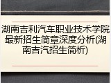 湖南吉利汽车职业技术学院最新招生简章深度分析(湖南吉汽招生简析)