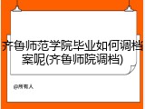 齐鲁师范学院毕业如何调档案呢(齐鲁师院调档)