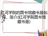 红河学院的图书馆藏书量如何，简介(红河学院图书馆藏书量)