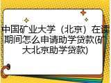 中国矿业大学（北京）在读期间怎么申请助学贷款(矿大北京助学贷款)