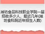 潍坊食品科技职业学院一届招收多少人，最近几年(潍坊食科院近年招生人数)
