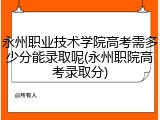 永州职业技术学院高考需多少分能录取呢(永州职院高考录取分)