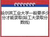 哈尔滨工业大学一般要多少分才能录取(哈工大录取分数线)