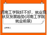 河南工学院好不好，就业现状及发展趋势(河南工学院就业前景)