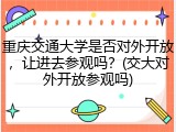 重庆交通大学是否对外开放，让进去参观吗？(交大对外开放参观吗)