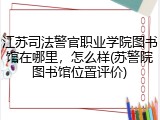 江苏司法警官职业学院图书馆在哪里，怎么样(苏警院图书馆位置评价)