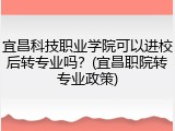 宜昌科技职业学院可以进校后转专业吗？(宜昌职院转专业政策)