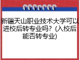 新疆天山职业技术大学可以进校后转专业吗？(入校后能否转专业)