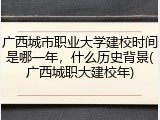 广西城市职业大学建校时间是哪一年，什么历史背景(广西城职大建校年)