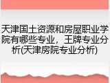 天津国土资源和房屋职业学院有哪些专业，王牌专业分析(天津房院专业分析)