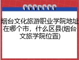 烟台文化旅游职业学院地址在哪个市，什么区县(烟台文旅学院位置)