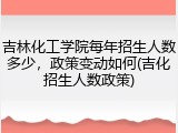 吉林化工学院每年招生人数多少，政策变动如何(吉化招生人数政策)