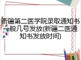 新疆第二医学院录取通知书一般几号发放(新疆二医通知书发放时间)
