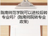 陇南师范学院可以进校后转专业吗？(陇南师院转专业政策)