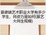 景德镇艺术职业大学有多少学生，师资力量如何(景艺大师生规模)