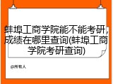蚌埠工商学院能不能考研，成绩在哪里查询(蚌埠工商学院考研查询)