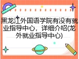黑龙江外国语学院有没有就业指导中心，详细介绍(龙外就业指导中心)