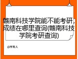 赣南科技学院能不能考研，成绩在哪里查询(赣南科技学院考研查询)