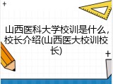 山西医科大学校训是什么，校长介绍(山西医大校训校长)