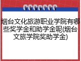 烟台文化旅游职业学院有哪些奖学金和助学金呢(烟台文旅学院奖助学金)