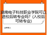 湖南电子科技职业学院可以进校后转专业吗？(入校后可转专业)