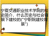 宁夏交通职业技术学院的校史简介，什么历史与社会背景下建校的("宁职院建校背景")