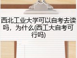 西北工业大学可以自考去读吗，为什么(西工大自考可行吗)