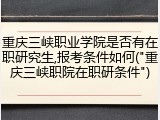 重庆三峡职业学院是否有在职研究生,报考条件如何("重庆三峡职院在职研条件")