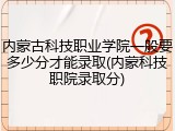 内蒙古科技职业学院一般要多少分才能录取(内蒙科技职院录取分)