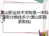 黄山职业技术学院是一本吗录取分数线多少(黄山职院录取线)