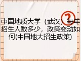 中国地质大学（武汉）每年招生人数多少，政策变动如何(中国地大招生政策)
