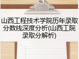 山西工程技术学院历年录取分数线深度分析(山西工院录取分解析)