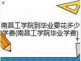 南昌工学院到毕业要花多少学费(南昌工学院毕业学费)
