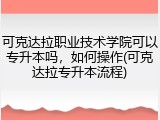 可克达拉职业技术学院可以专升本吗，如何操作(可克达拉专升本流程)