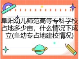阜阳幼儿师范高等专科学校占地多少亩，什么情况下成立(阜幼专占地建校情况)