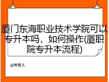 厦门东海职业技术学院可以专升本吗，如何操作(厦职院专升本流程)