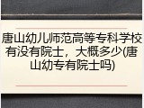 唐山幼儿师范高等专科学校有没有院士，大概多少(唐山幼专有院士吗)