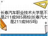 长春汽车职业技术大学是不是211或985高校(长春汽大是211或985吗)