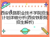 西安铁路职业技术学院招生计划详细分析(西安铁职院招生解析)