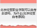 北京经贸职业学院可以自考去读吗，为什么(北京经贸自考原因)