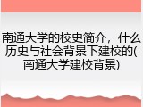 南通大学的校史简介，什么历史与社会背景下建校的(南通大学建校背景)