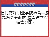 厦门南洋职业学院宿舍一般是怎么分配的(厦南洋学院宿舍分配)