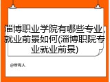 淄博职业学院有哪些专业，就业前景如何(淄博职院专业就业前景)