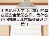 中国地质大学（北京）的毕业证含金量怎么样，为什么("中国地大北京毕业证含金量")