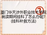 厦门华天涉外职业技术学院就读期间挂科了怎么办呢？(挂科补救方法)
